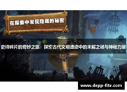 史诗碎片的奇妙之旅：探索古代文明遗迹中的未解之谜与神秘力量