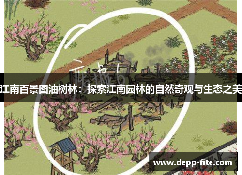 江南百景图油树林：探索江南园林的自然奇观与生态之美